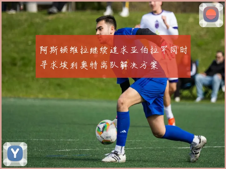 阿斯顿维拉继续追求亚伯拉罕同时寻求埃利奥特离队解决方案