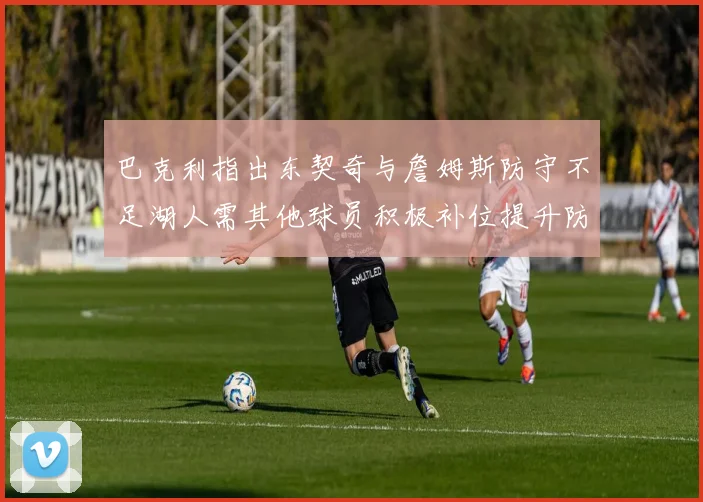 巴克利指出东契奇与詹姆斯防守不足湖人需其他球员积极补位提升防守力度