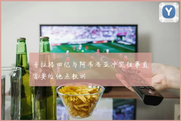 卡拉格回忆与阿韦洛亚冲突往事直言要给他点教训