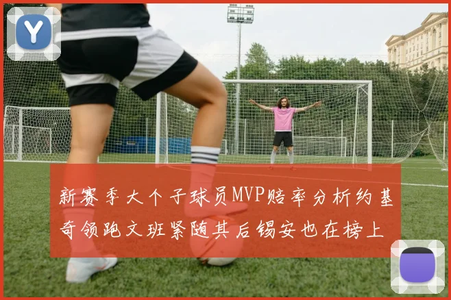 新赛季大个子球员MVP赔率分析约基奇领跑文班紧随其后锡安也在榜上