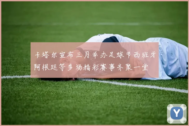 卡塔尔宣布三月举办足球节西班牙阿根廷等多场精彩赛事齐聚一堂