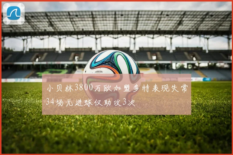 小贝林3800万欧加盟多特表现失常34场无进球仅助攻3次