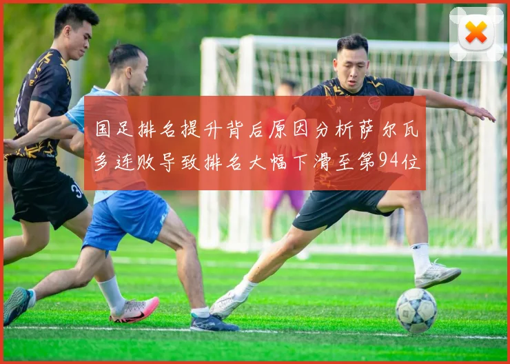 国足排名提升背后原因分析萨尔瓦多连败导致排名大幅下滑至第94位