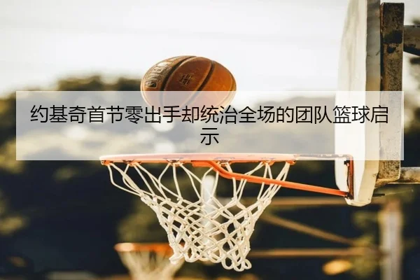 约基奇首节零出手却统治全场的团队篮球启示 | BOWWAYSPORTS